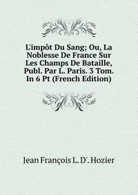 L'imp?t Du Sang; Ou, La Noblesse De France Sur Les Champs De Bataille, Publ. Par L. Paris. 3 Tom. In 6 Pt (French Edition)