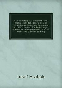 Gemeinn?tziges, Mathematische-Technisches Tabellenwerk: Eine M?glichst Vollst?ndige Sammlung Von Hilfstabellen F?r Rechnungen Mit Und Ohne Logarithmen . F?r Das Metrische (German Edition)