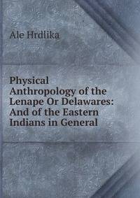 Physical Anthropology of the Lenape Or Delawares: And of the Eastern Indians in General