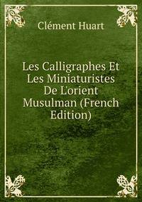 Les Calligraphes Et Les Miniaturistes De L'orient Musulman (French Edition)