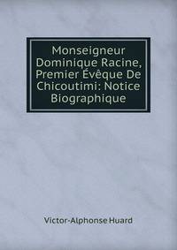 Monseigneur Dominique Racine, Premier Eveque De Chicoutimi: Notice Biographique