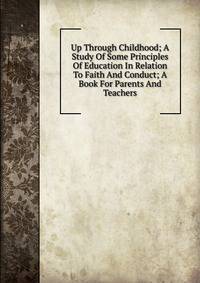 Up Through Childhood; A Study Of Some Principles Of Education In Relation To Faith And Conduct; A Book For Parents And Teachers