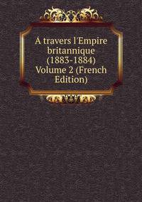 ? travers l'Empire britannique (1883-1884) Volume 2 (French Edition)