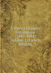 ? travers l'Empire britannique (1883-1884) Volume 1 (French Edition)