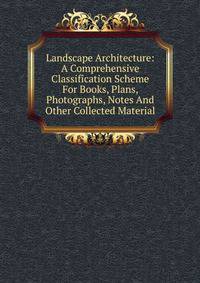 Landscape Architecture: A Comprehensive Classification Scheme For Books, Plans, Photographs, Notes And Other Collected Material