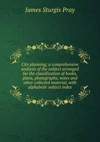 City planning; a comprehensive analysis of the subject arranged for the classification of books, plans, photographs, notes and other collected material, with alphabetic subject index