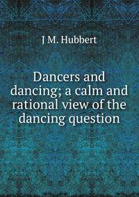 Dancers and dancing; a calm and rational view of the dancing question