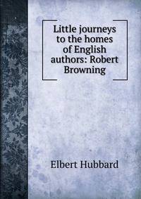 Little journeys to the homes of English authors: Robert Browning