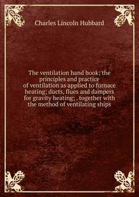 The ventilation hand book; the principles and practice of ventilation as applied to furnace heating; ducts, flues and dampers for gravity heating; . together with the method of ventilating ships