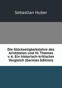 Die Gluckseligkeitslehre des Aristoteles und hl. Thomas v. A. Ein historisch-kritischer Vergleich (German Edition)