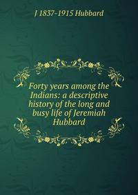 Forty years among the Indians: a descriptive history of the long and busy life of Jeremiah Hubbard