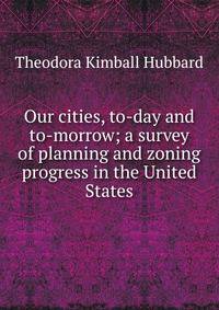 Our cities, to-day and to-morrow; a survey of planning and zoning progress in the United States