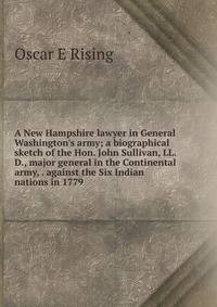 A New Hampshire lawyer in General Washington's army; a biographical sketch of the Hon. John Sullivan, LL. D., major general in the Continental army, . against the Six Indian nations in 1779