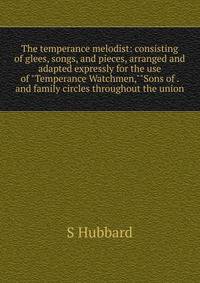 The temperance melodist: consisting of glees, songs, and pieces, arranged and adapted expressly for the use of "Temperance Watchmen,""Sons of . and family circles throughout the union