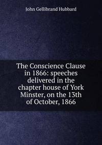 The Conscience Clause in 1866: speeches delivered in the chapter house of York Minster, on the 13th of October, 1866