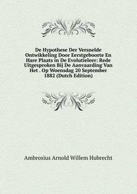 De Hypothese Der Versnelde Ontwikkeling Door Eerstgeboorte En Hare Plaats in De Evolutieleer: Rede Uitgesproken Bij De Aanvaarding Van Het . Op Woensdag 20 September 1882 (Dutch Edition)