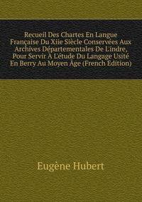 Recueil Des Chartes En Langue Fran?aise Du Xiie Si?cle Conserv?es Aux Archives D?partementales De L'indre, Pour Servir ? L'?tude Du Langage Usit? En Berry Au Moyen ?ge (French Edition)