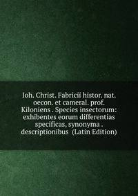 Ioh. Christ. Fabricii histor. nat. oecon. et cameral. prof. Kiloniens . Species insectorum: exhibentes eorum differentias specificas, synonyma . descriptionibus (Latin Edition)