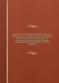 Epitome entomologiae Fabricianae, sive Nomenclator entomologicus emendatus: sistens Fabriciani systematis cum Linneano comparationem : adiectis . habitationibus, nominibus G (Latin Edition)