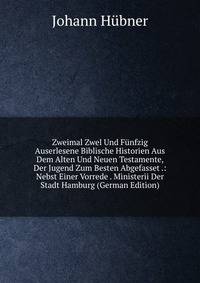 Zweimal Zwel Und Funfzig Auserlesene Biblische Historien Aus Dem Alten Und Neuen Testamente, Der Jugend Zum Besten Abgefasset .: Nebst Einer Vorrede . Ministerii Der Stadt Hamburg (German Edition)