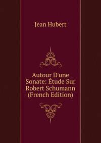 Autour D'une Sonate: ?tude Sur Robert Schumann (French Edition)
