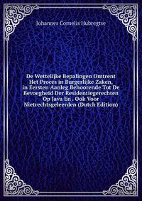 De Wettelijke Bepalingen Omtrent Het Proces in Burgerlijke Zaken, in Eersten Aanleg Behoorende Tot De Bevoegheid Der Residentiegerechten Op Java En . Ook Voor Nietrechtsgeleerden (Dutch Edition)
