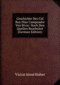 Geschichte Des Cid Ruy Diaz Campeador Von Bivar: Nach Den Quellen Bearbeitet (German Edition)