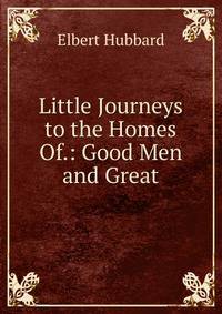 Little Journeys to the Homes Of.: Good Men and Great