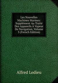 Les Nouvelles Machines Marines: Supplement Au Traite Des Appareils A Vapeur De Navigation, Volume 3 (French Edition)