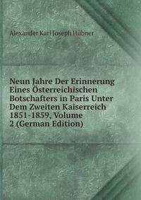 Neun Jahre Der Erinnerung Eines Osterreichischen Botschafters in Paris Unter Dem Zweiten Kaiserreich 1851-1859, Volume 2 (German Edition)
