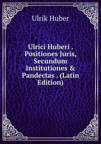 Ulrici Huberi . Positiones Juris, Secundum Institutiones &amp; Pandectas . (Latin Edition)