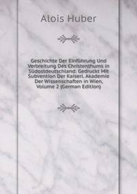 Geschichte Der Einfuhrung Und Verbreitung Des Christenthums in Sudostdeutschland: Gedruckt Mit Subvention Der Kaiserl. Akademie Der Wissenschaften in Wien, Volume 2 (German Edition)