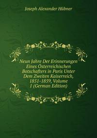Neun Jahre Der Erinnerungen Eines Osterreichischen Botschafters in Paris Unter Dem Zweiten Kaiserreich, 1851-1859, Volume 1 (German Edition)