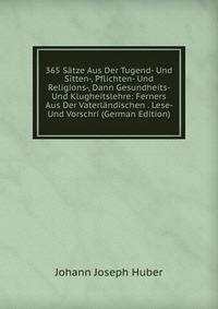 365 Satze Aus Der Tugend- Und Sitten-, Pflichten- Und Religions-, Dann Gesundheits- Und Klugheitslehre: Ferners Aus Der Vaterlandischen . Lese- Und Vorschri (German Edition)