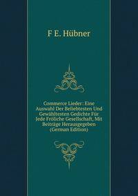 Commerce Lieder: Eine Auswahl Der Beliebtesten Und Gewahltesten Gedichte Fur Jede Froliche Gesellschaft, Mit Beitrage Herausgegeben (German Edition)