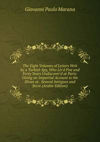 The Eight Volumes of Letters Writ by a Turkish Spy, Who Liv'd Five and Forty Years Undiscover'd at Paris: Giving an Impartial Account to the Divan at . Several Intrigues and Secre (Arabic Edition)