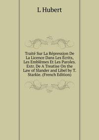 Traite Sur La Repression De La Licence Dans Les Ecrits, Les Emblemes Et Les Paroles. Extr. De A Treatise On the Law of Slander and Libel by T. Starkie. (French Edition)