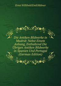 Die Antiken Bildwerke in Madrid: Nebst Einem Anhang, Enthaltend Die Ubrigen Antiken Bildwerke in Spanien Und Portugal (German Edition)