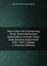 Neun Jahre Der Erinnerung Eines Osterreichischen Botschafters in Paris Unter Dem Zweiten Kaiserreich 1851-1859, Volume 1 (German Edition)