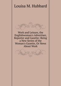 Work and Leisure, the Englishwoman's Advertiser, Reporter and Gazette: Being a New Series of the Woman's Gazette, Or News About Work