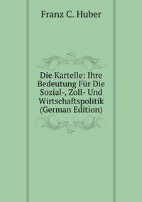 Die Kartelle: Ihre Bedeutung Fur Die Sozial-, Zoll- Und Wirtschaftspolitik (German Edition)