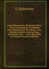 Code-Manuel Des M?decins D'?tat Civil: Constatation ? Domicile Des Naissances Et Des D?c?s. Lois, D?crets, Arr?t?s, Instructions, Circulaires, Etc., . Civil, Recueillis Et Annot?s (French Edition)