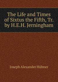 The Life and Times of Sixtus the Fifth, Tr. by H.E.H. Jerningham