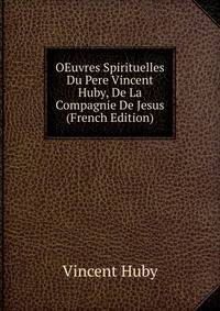 OEuvres Spirituelles Du Pere Vincent Huby, De La Compagnie De Jesus (French Edition)