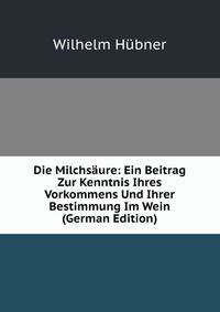 Die Milchsaure: Ein Beitrag Zur Kenntnis Ihres Vorkommens Und Ihrer Bestimmung Im Wein (German Edition)