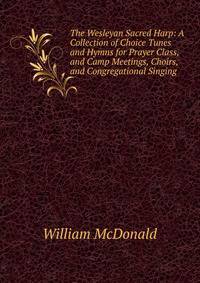 The Wesleyan Sacred Harp: A Collection of Choice Tunes and Hymns for Prayer Class, and Camp Meetings, Choirs, and Congregational Singing