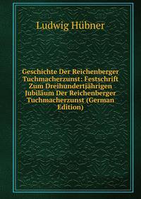 Geschichte Der Reichenberger Tuchmacherzunst: Festschrift Zum Dreihundertj?hrigen Jubil?um Der Reichenberger Tuchmacherzunst (German Edition)