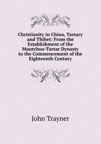 Christianity in China, Tartary and Thibet: From the Establishment of the Mantchoo-Tartar Dynasty to the Commencement of the Eighteenth Century