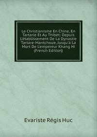 Le Christianisme En Chine, En Tartarie Et Au Thibet: Depuis L'?tablissement De La Dynastie Tartare-Mantchoue, Jusqu'? La Mort De L'empereur Khang Hi (French Edition)