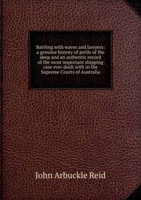 Battling with waves and lawyers: a genuine history of perils of the deep and an authentic record of the most important shipping case ever dealt with in the Supreme Courts of Australia